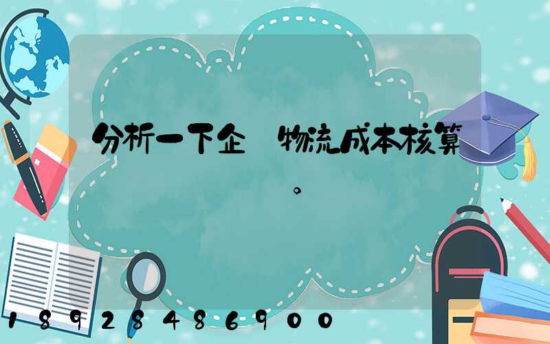 分析一下企業物流成本核算現狀。